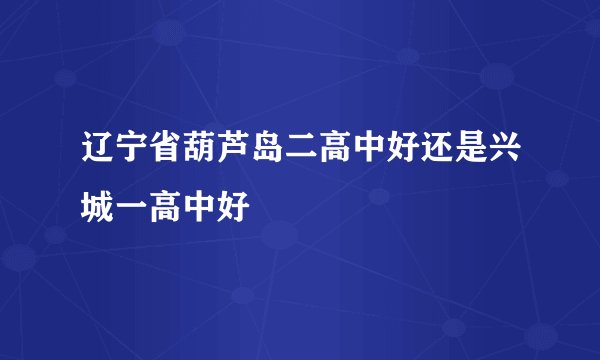 辽宁省葫芦岛二高中好还是兴城一高中好