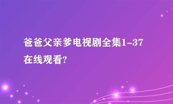 爸爸父亲爹电视剧全集1-37在线观看?