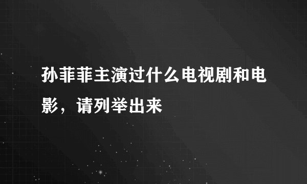 孙菲菲主演过什么电视剧和电影，请列举出来