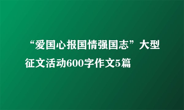 “爱国心报国情强国志”大型征文活动600字作文5篇