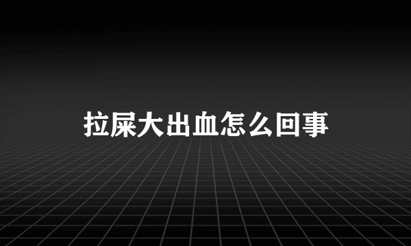 拉屎大出血怎么回事