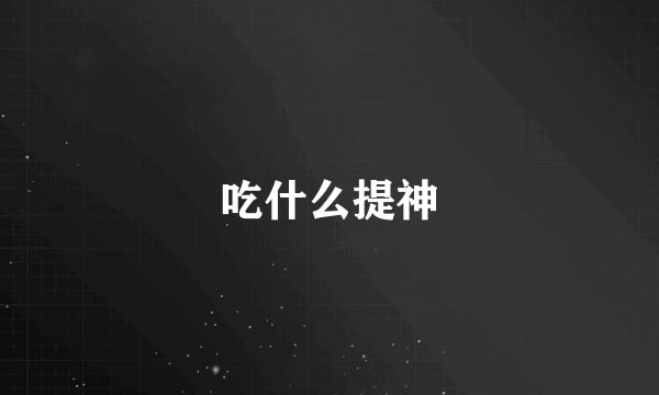 吃什么提神