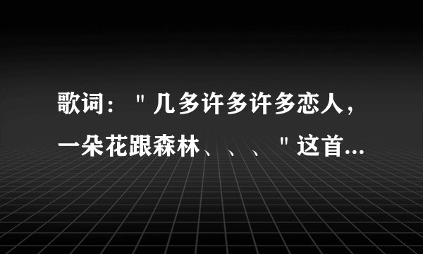 歌词:"几多许多许多恋人,一朵花跟森林、、、"这首歌的歌名叫什么?