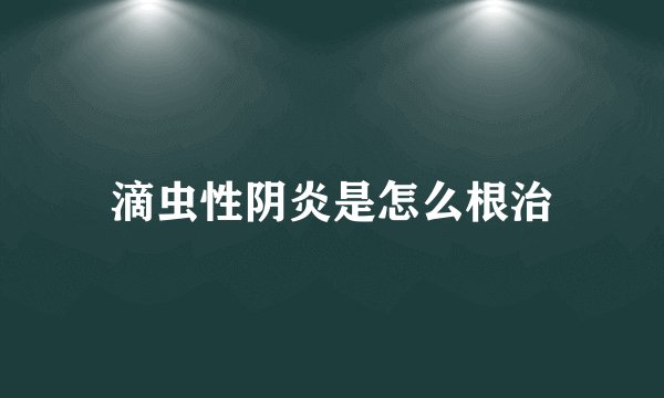 滴虫性阴炎是怎么根治