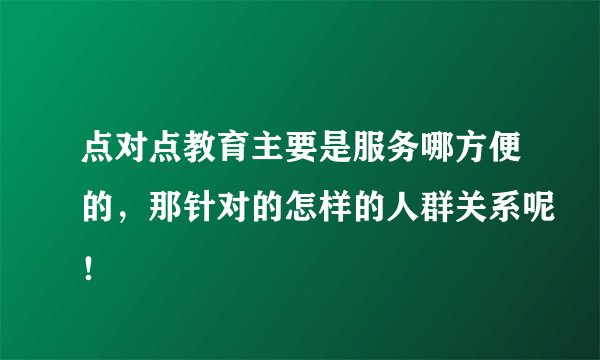 点对点教育主要是服务哪方便的，那针对的怎样的人群关系呢！