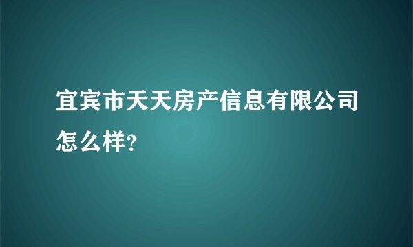 宜宾市天天房产信息有限公司怎么样？