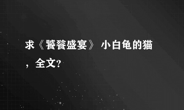 求《饕餮盛宴》 小白龟的猫，全文？