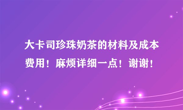 大卡司珍珠奶茶的材料及成本费用！麻烦详细一点！谢谢！