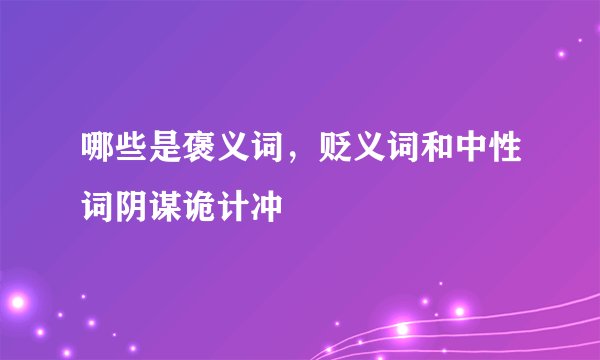 哪些是褒义词，贬义词和中性词阴谋诡计冲