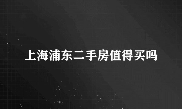 上海浦东二手房值得买吗