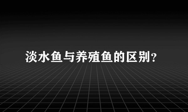 淡水鱼与养殖鱼的区别?
