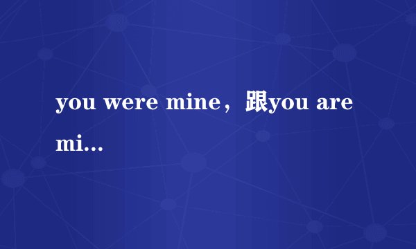 you were mine，跟you are mine什么区别。