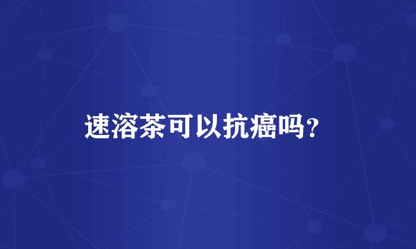 速溶茶可以抗癌吗？