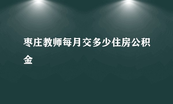 枣庄教师每月交多少住房公积金