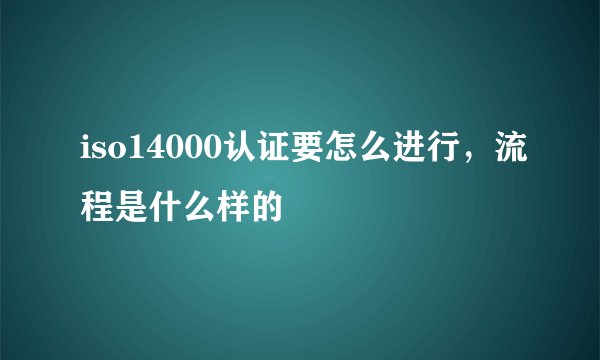 iso14000认证要怎么进行，流程是什么样的