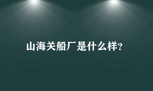 山海关船厂是什么样？