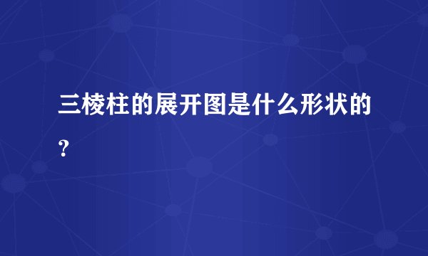 三棱柱的展开图是什么形状的？