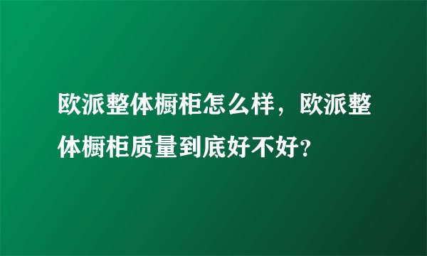 欧派整体橱柜怎么样,欧派整体橱柜质量到底好不好?