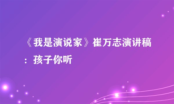 《我是演说家》崔万志演讲稿：孩子你听