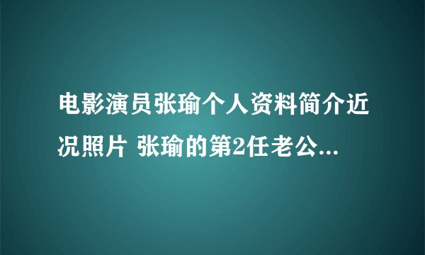 电影演员张瑜个人资料简介近况照片 张瑜的第2任老公及女儿是谁？