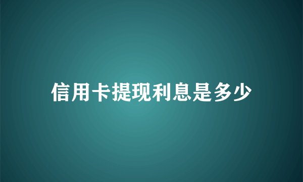 信用卡提现利息是多少
