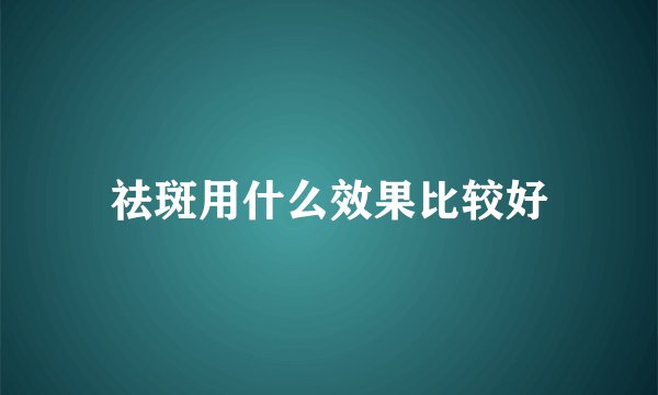 祛斑用什么效果比较好