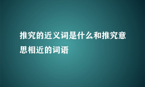 推究的近义词是什么和推究意思相近的词语