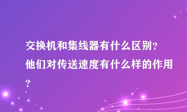 交换机和集线器有什么区别？他们对传送速度有什么样的作用？