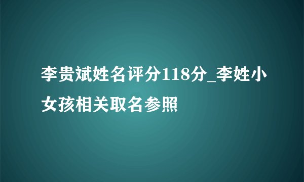 李贵斌姓名评分118分_李姓小女孩相关取名参照