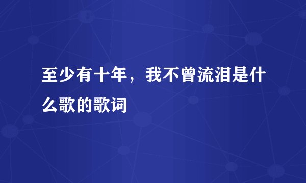 至少有十年，我不曾流泪是什么歌的歌词