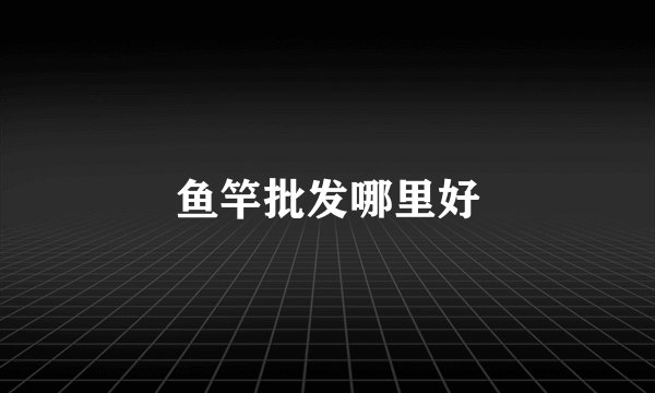 鱼竿批发哪里好