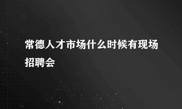 常德人才市场什么时候有现场招聘会