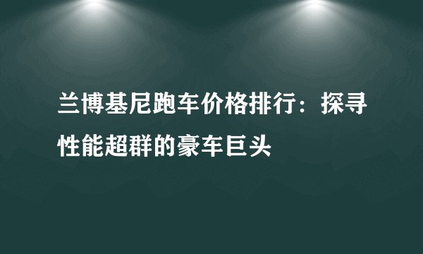 兰博基尼跑车价格排行：探寻性能超群的豪车巨头