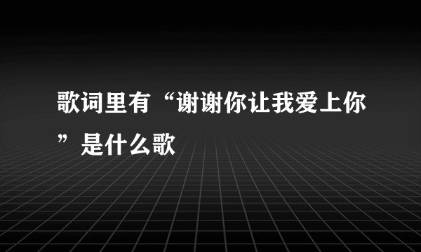 歌词里有“谢谢你让我爱上你”是什么歌