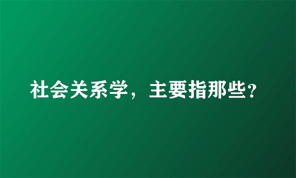 社会关系学，主要指那些？