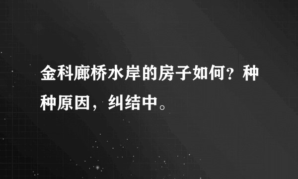 金科廊桥水岸的房子如何？种种原因，纠结中。