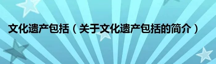 文化遗产包括(关于文化遗产包括的简介)