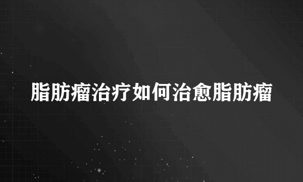 脂肪瘤治疗如何治愈脂肪瘤