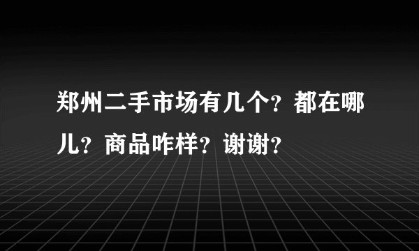 郑州二手市场有几个？都在哪儿？商品咋样？谢谢？