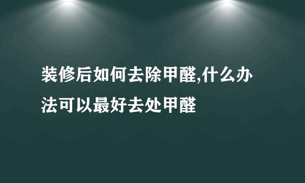 装修后如何去除甲醛,什么办法可以最好去处甲醛