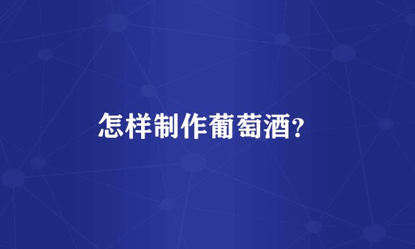 怎样制作葡萄酒？