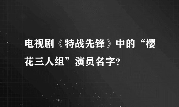 电视剧《特战先锋》中的“樱花三人组”演员名字？