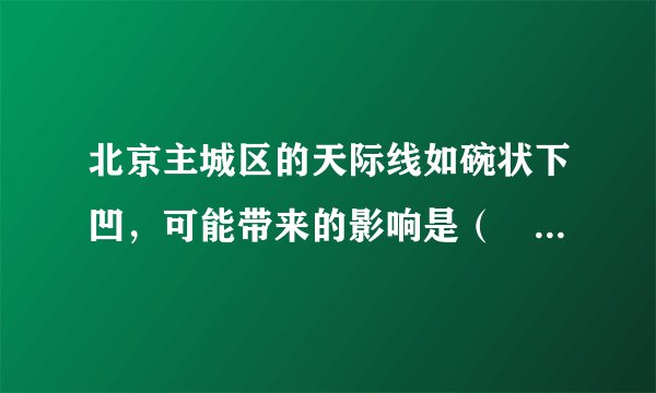 北京主城区的天际线如碗状下凹，可能带来的影响是（　　）A.市中心人口集中B.逆城镇化现象显著C.土地价格较低D.污染物不容易扩散