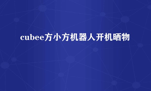 cubee方小方机器人开机晒物