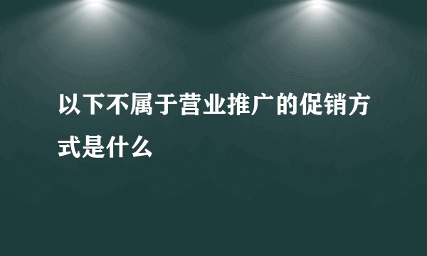 以下不属于营业推广的促销方式是什么