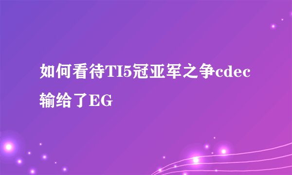 如何看待TI5冠亚军之争cdec输给了EG