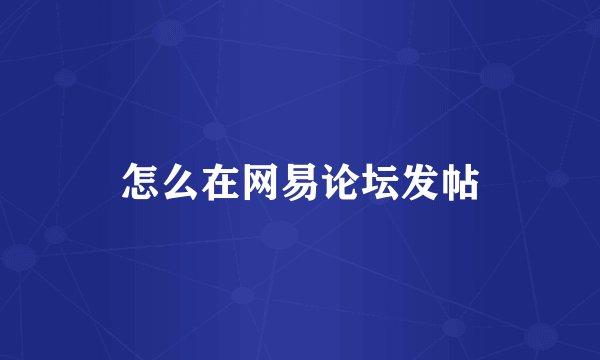 怎么在网易论坛发帖
