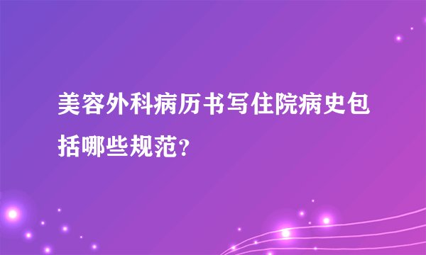 美容外科病历书写住院病史包括哪些规范？