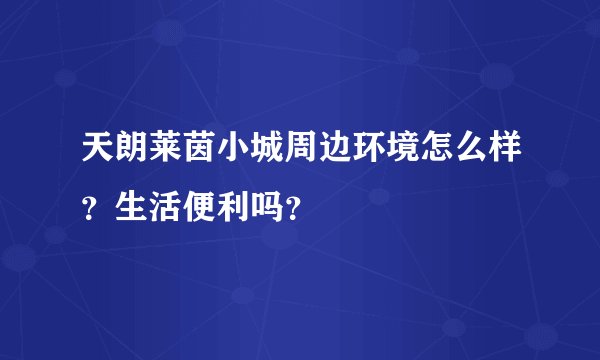 天朗莱茵小城周边环境怎么样？生活便利吗？