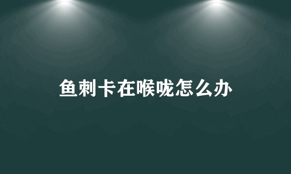 鱼刺卡在喉咙怎么办